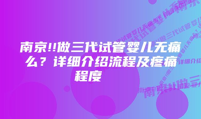 南京!!做三代试管婴儿无痛么？详细介绍流程及疼痛程度    