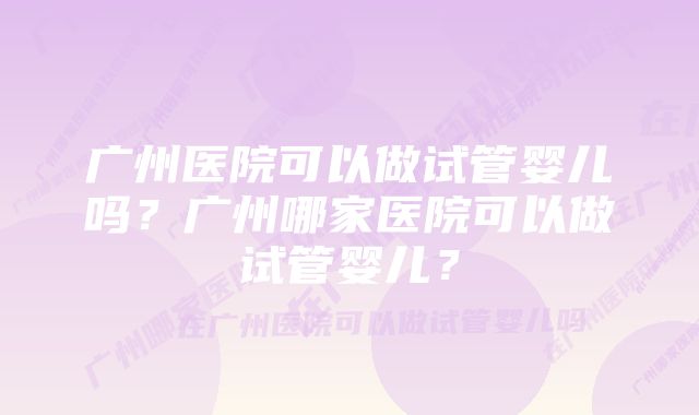 广州医院可以做试管婴儿吗？广州哪家医院可以做试管婴儿？