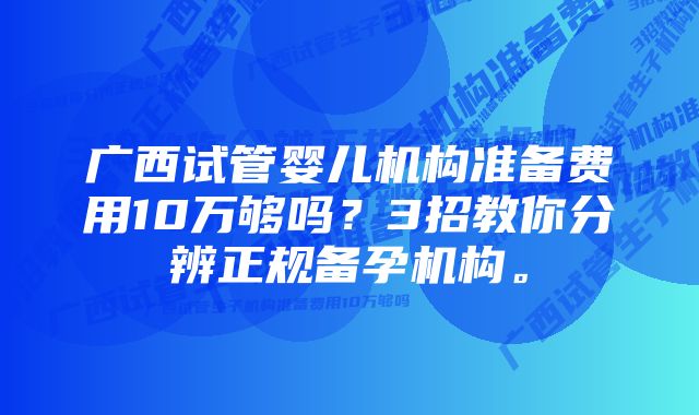 广西试管婴儿机构准备费用10万够吗？3招教你分辨正规备孕机构。