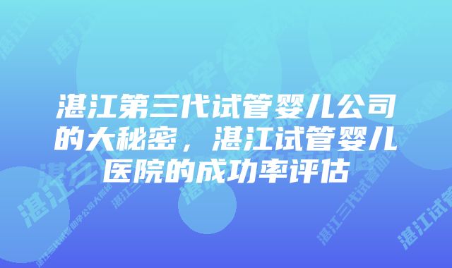 湛江第三代试管婴儿公司的大秘密，湛江试管婴儿医院的成功率评估