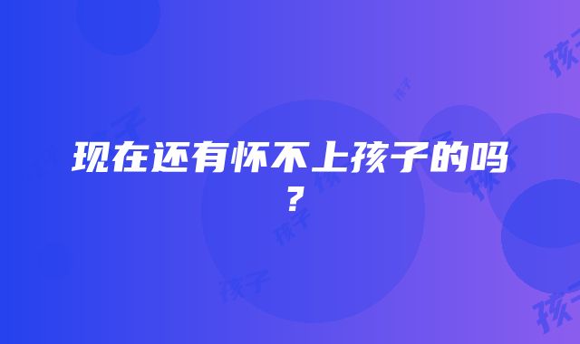 现在还有怀不上孩子的吗？