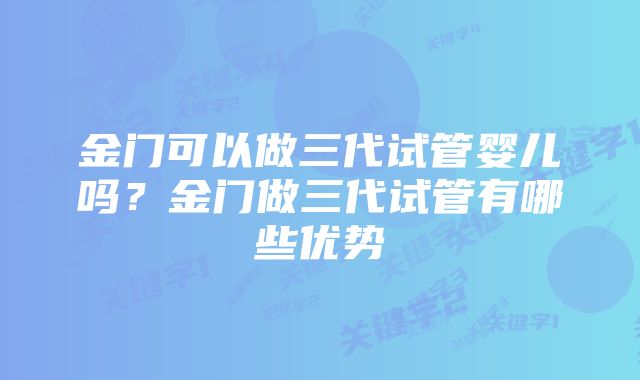 金门可以做三代试管婴儿吗？金门做三代试管有哪些优势