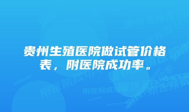 贵州生殖医院做试管价格表，附医院成功率。