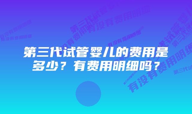 第三代试管婴儿的费用是多少？有费用明细吗？