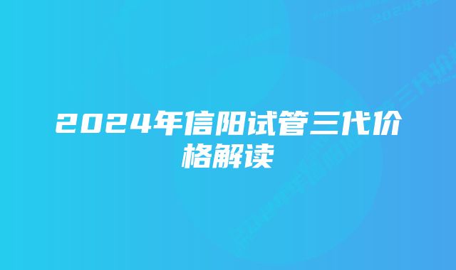 2024年信阳试管三代价格解读