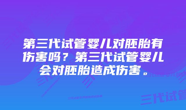 第三代试管婴儿对胚胎有伤害吗？第三代试管婴儿会对胚胎造成伤害。