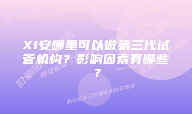 Xi安哪里可以做第三代试管机构？影响因素有哪些？