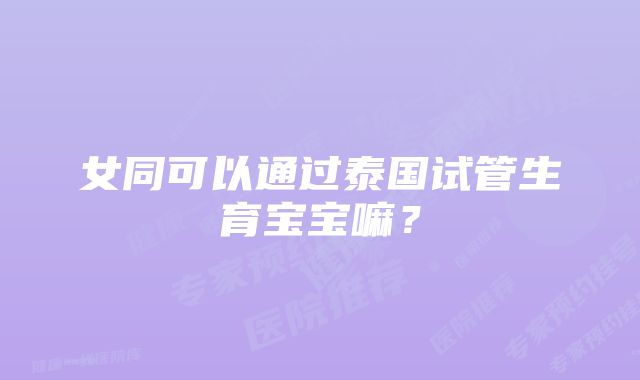 女同可以通过泰国试管生育宝宝嘛？