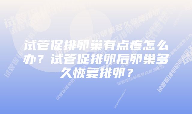 试管促排卵巢有点疼怎么办？试管促排卵后卵巢多久恢复排卵？