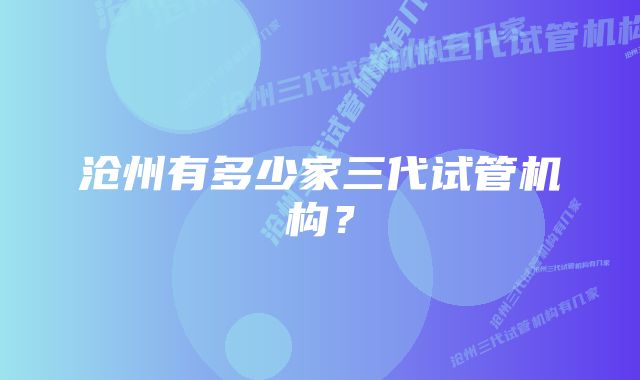 沧州有多少家三代试管机构？