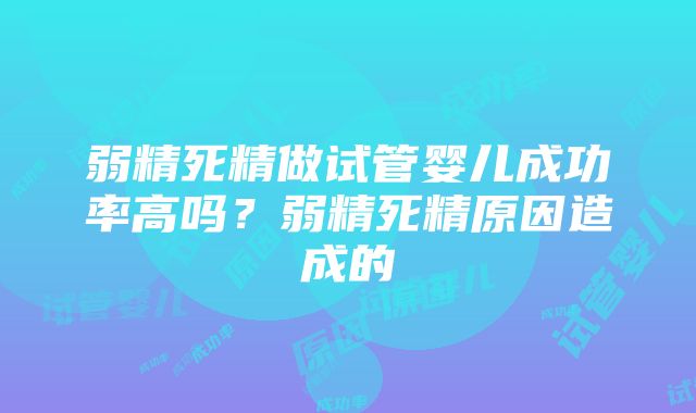 弱精死精做试管婴儿成功率高吗？弱精死精原因造成的