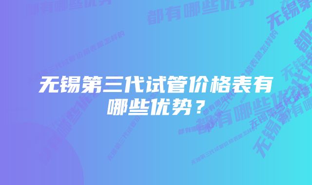 无锡第三代试管价格表有哪些优势？