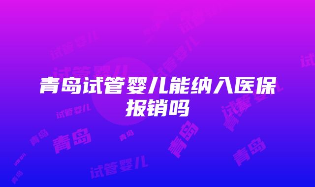 青岛试管婴儿能纳入医保报销吗