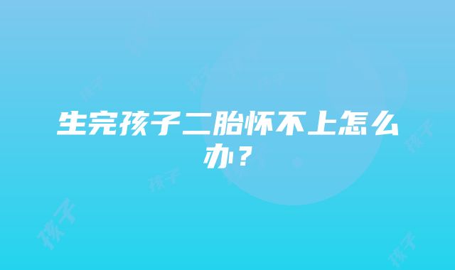 生完孩子二胎怀不上怎么办？