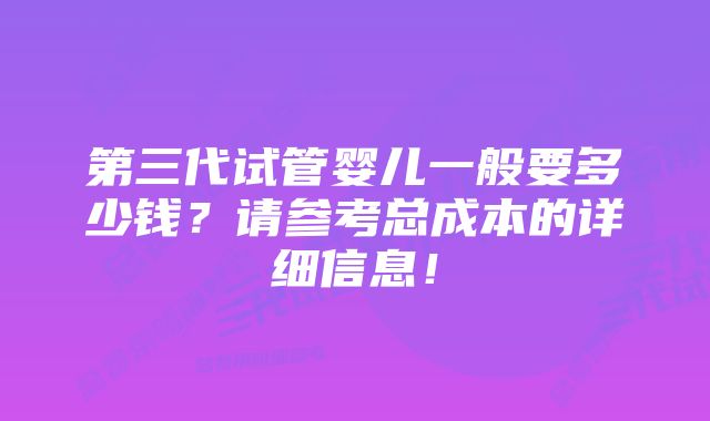 第三代试管婴儿一般要多少钱？请参考总成本的详细信息！