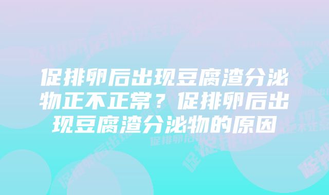 促排卵后出现豆腐渣分泌物正不正常？促排卵后出现豆腐渣分泌物的原因