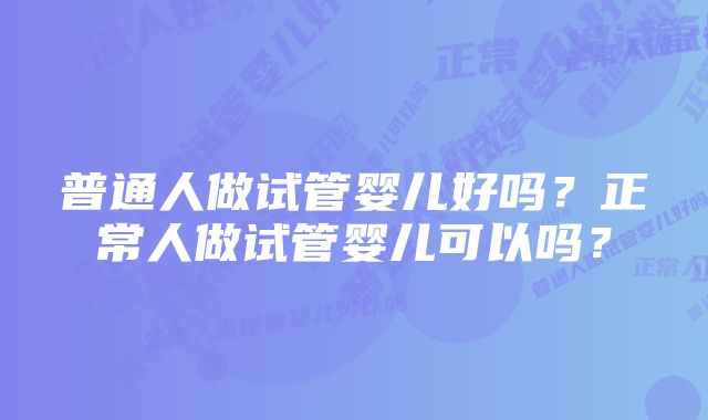 普通人做试管婴儿好吗？正常人做试管婴儿可以吗？