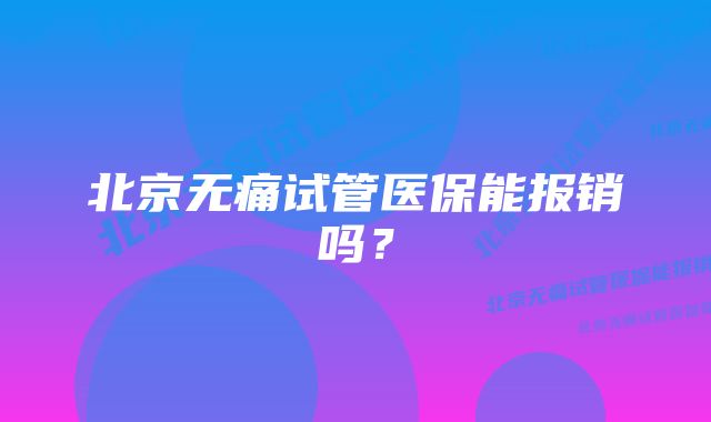 北京无痛试管医保能报销吗？