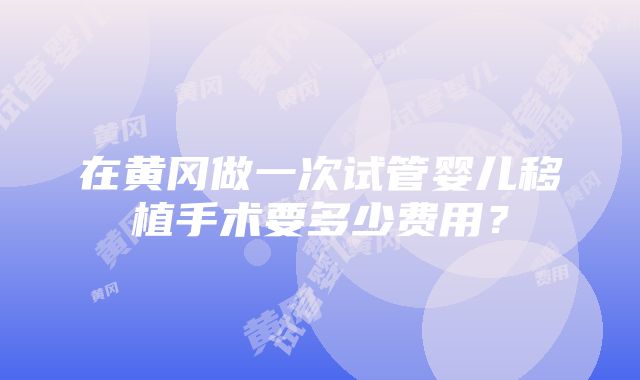 在黄冈做一次试管婴儿移植手术要多少费用？