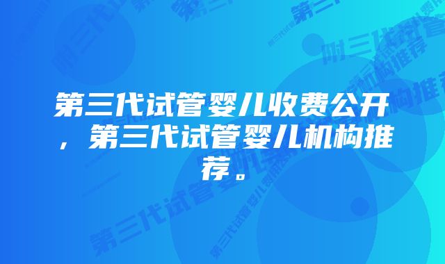 第三代试管婴儿收费公开，第三代试管婴儿机构推荐。