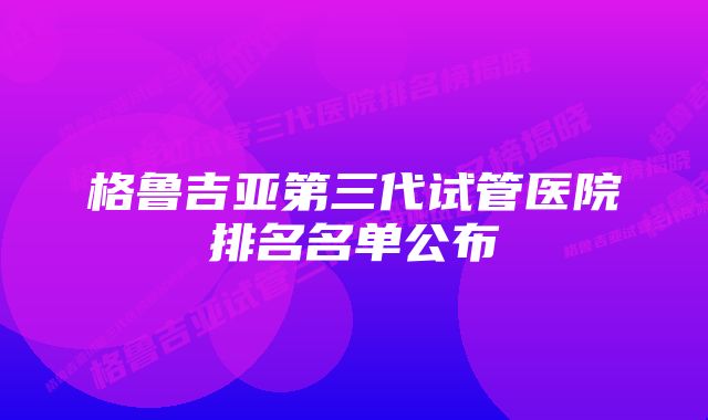 格鲁吉亚第三代试管医院排名名单公布