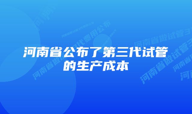 河南省公布了第三代试管的生产成本