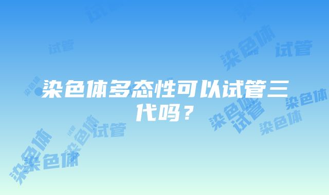 染色体多态性可以试管三代吗？