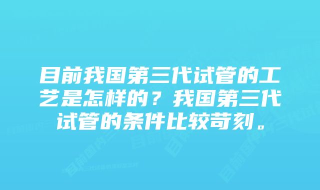 目前我国第三代试管的工艺是怎样的？我国第三代试管的条件比较苛刻。