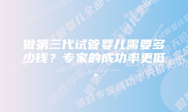 做第三代试管婴儿需要多少钱？专家的成功率更低。