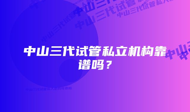 中山三代试管私立机构靠谱吗？