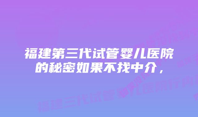 福建第三代试管婴儿医院的秘密如果不找中介，