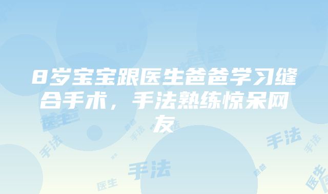 8岁宝宝跟医生爸爸学习缝合手术，手法熟练惊呆网友