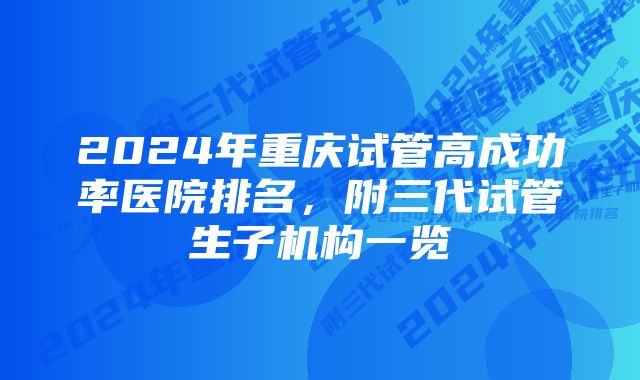 2024年重庆试管高成功率医院排名，附三代试管生子机构一览