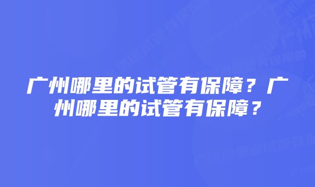 广州哪里的试管有保障？广州哪里的试管有保障？