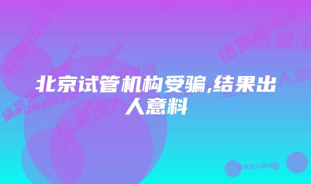 北京试管机构受骗,结果出人意料