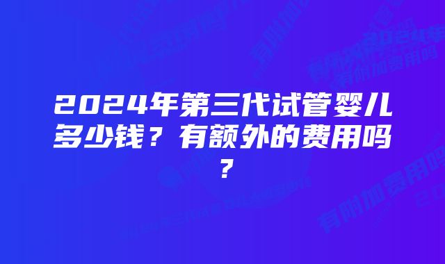 2024年第三代试管婴儿多少钱？有额外的费用吗？