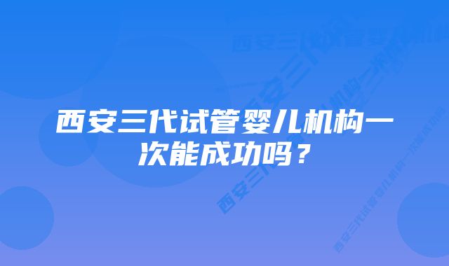 西安三代试管婴儿机构一次能成功吗？