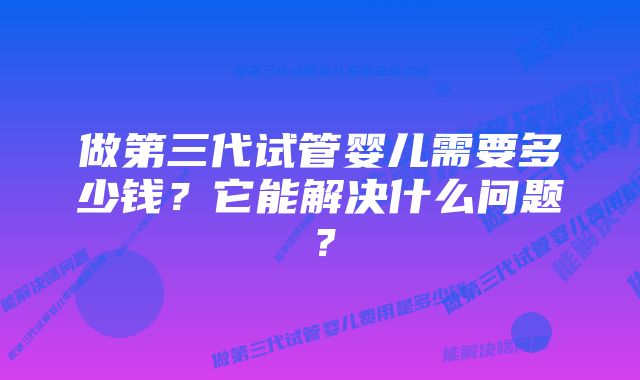 做第三代试管婴儿需要多少钱？它能解决什么问题？