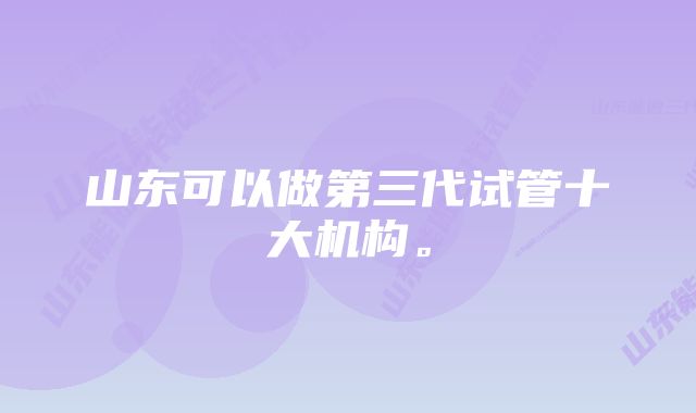 山东可以做第三代试管十大机构。