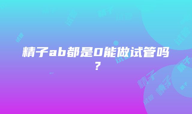 精子ab都是0能做试管吗？