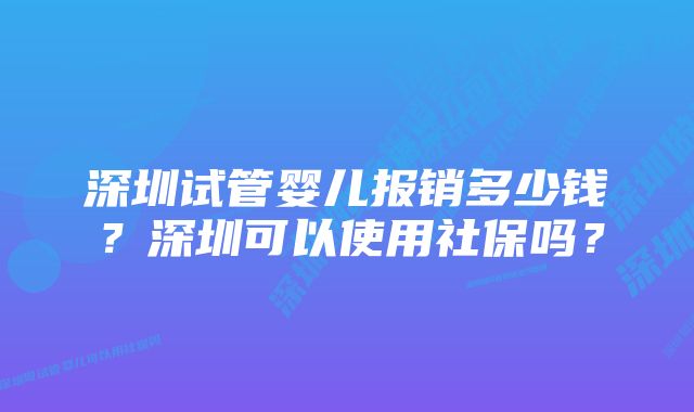 深圳试管婴儿报销多少钱？深圳可以使用社保吗？