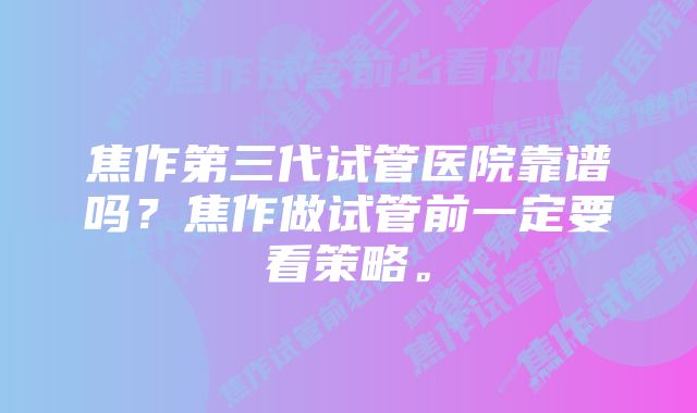 焦作第三代试管医院靠谱吗？焦作做试管前一定要看策略。