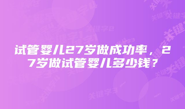 试管婴儿27岁做成功率，27岁做试管婴儿多少钱？