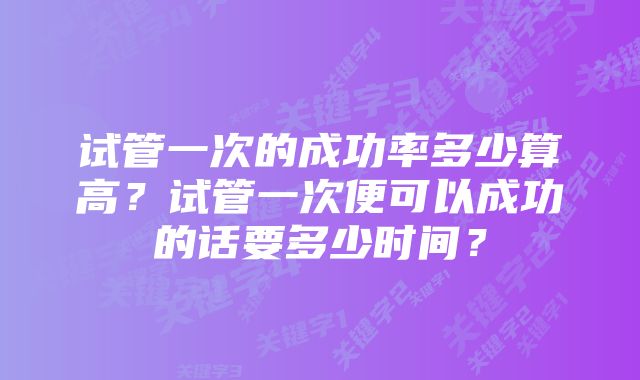 试管一次的成功率多少算高？试管一次便可以成功的话要多少时间？