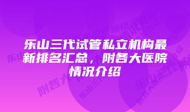 乐山三代试管私立机构最新排名汇总，附各大医院情况介绍