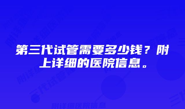 第三代试管需要多少钱？附上详细的医院信息。