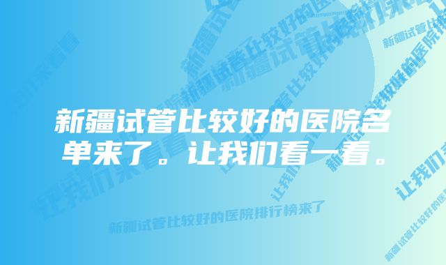 新疆试管比较好的医院名单来了。让我们看一看。