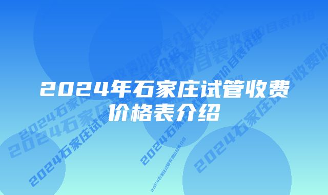 2024年石家庄试管收费价格表介绍