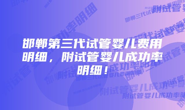 邯郸第三代试管婴儿费用明细，附试管婴儿成功率明细！