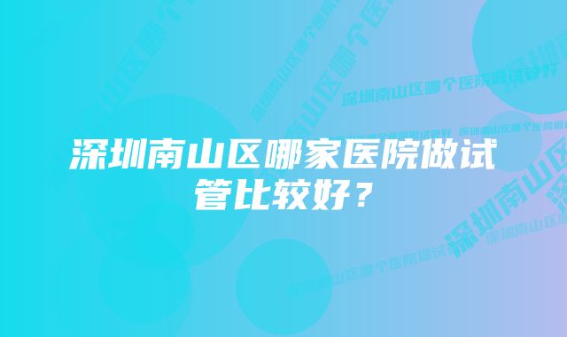 深圳南山区哪家医院做试管比较好？